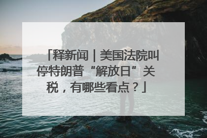 释新闻｜美国法院叫停特朗普“解放日”关税，有哪些看点？