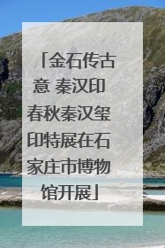 金石传古意 秦汉印春秋秦汉玺印特展在石家庄市博物馆开展