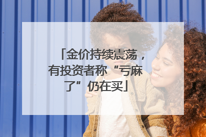 金价持续震荡，有投资者称“亏麻了”仍在买