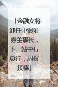 金融女将卸任中银证券董事长，下一站中行总行，周权接棒