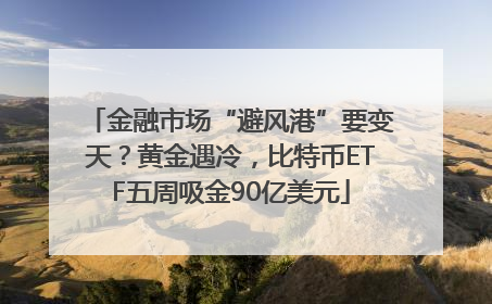 金融市场“避风港”要变天？黄金遇冷，比特币ETF五周吸金90亿美元
