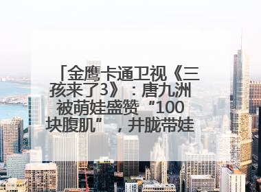 金鹰卡通卫视《三孩来了3》：唐九洲被萌娃盛赞“100块腹肌”，井胧带娃有梗超欢乐