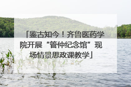 鉴古知今！齐鲁医药学院开展“管仲纪念馆”现场情景思政课教学