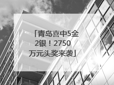 青岛喜中5金2银！2750万元头奖来袭