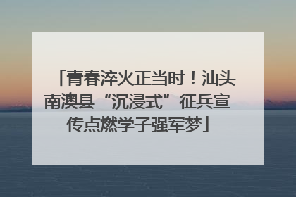 青春淬火正当时！汕头南澳县“沉浸式”征兵宣传点燃学子强军梦