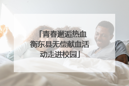 青春邂逅热血 衡东县无偿献血活动走进校园