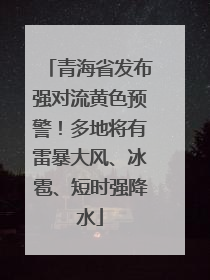 青海省发布强对流黄色预警！多地将有雷暴大风、冰雹、短时强降水