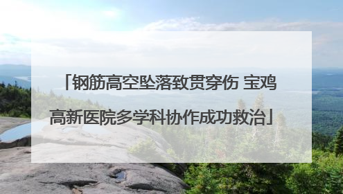 钢筋高空坠落致贯穿伤 宝鸡高新医院多学科协作成功救治