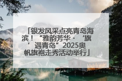 银发风采点亮青岛海滨！“雅韵芳华・‘旗’遇青岛”2025奥帆旗袍走秀活动举行