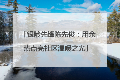 银龄先锋陈先俊：用余热点亮社区温暖之光
