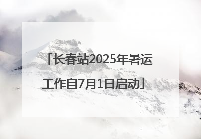 长春站2025年暑运工作自7月1日启动