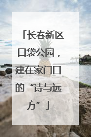 长春新区口袋公园，建在家门口的“诗与远方”