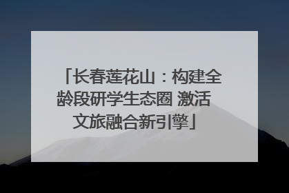 长春莲花山：构建全龄段研学生态圈 激活文旅融合新引擎