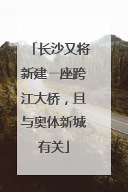 长沙又将新建一座跨江大桥，且与奥体新城有关