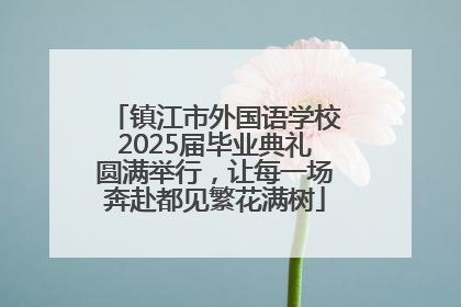 镇江市外国语学校2025届毕业典礼圆满举行，让每一场奔赴都见繁花满树
