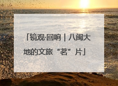 镜观·回响｜八闽大地的文旅“茗”片