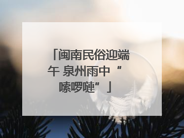 闽南民俗迎端午 泉州雨中“嗦啰嗹”