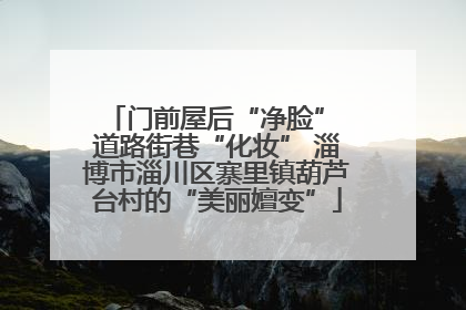 门前屋后“净脸” 道路街巷“化妆” 淄博市淄川区寨里镇葫芦台村的“美丽嬗变”