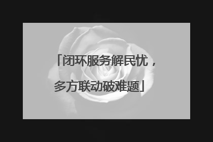 闭环服务解民忧，多方联动破难题