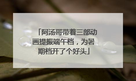 阿汤哥带着三部动画提振端午档，为暑期档开了个好头