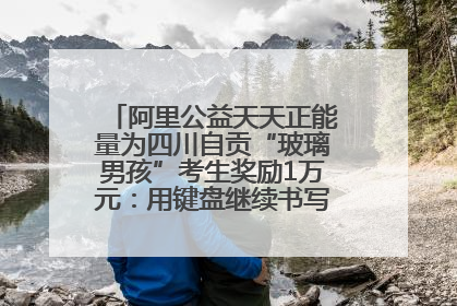 阿里公益天天正能量为四川自贡“玻璃男孩”考生奖励1万元：用键盘继续书写不设限的人生