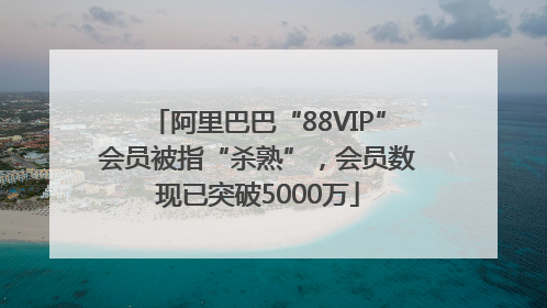 阿里巴巴“88VIP”会员被指“杀熟”，会员数现已突破5000万