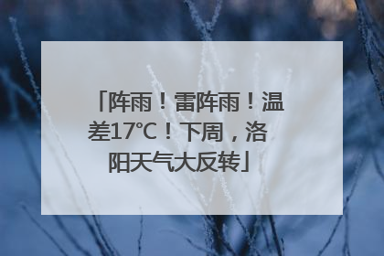 阵雨！雷阵雨！温差17℃！下周，洛阳天气大反转