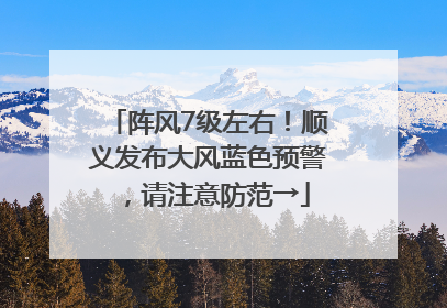 阵风7级左右！顺义发布大风蓝色预警，请注意防范→