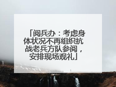 阅兵办：考虑身体状况不再组织抗战老兵方队参阅，安排现场观礼