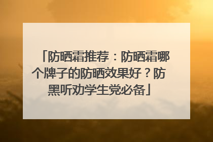 防晒霜推荐：防晒霜哪个牌子的防晒效果好？防黑听劝学生党必备