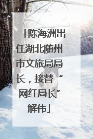 陈海洲出任湖北随州市文旅局局长，接替“网红局长”解伟