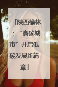 陕西榆林：“高碳城市”开启低碳发展新篇章