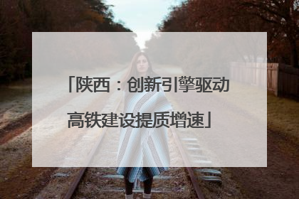 陕西：创新引擎驱动高铁建设提质增速
