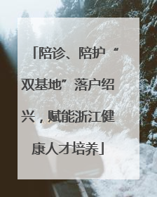陪诊、陪护“双基地”落户绍兴，赋能浙江健康人才培养