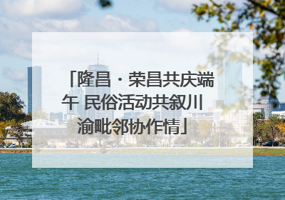 隆昌・荣昌共庆端午 民俗活动共叙川渝毗邻协作情