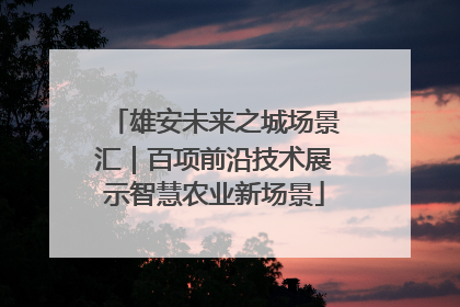 雄安未来之城场景汇｜百项前沿技术展示智慧农业新场景