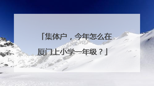 集体户，今年怎么在厦门上小学一年级？