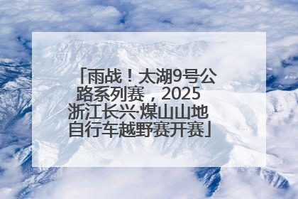 雨战！太湖9号公路系列赛，2025浙江长兴·煤山山地自行车越野赛开赛