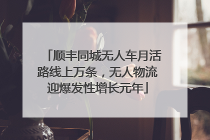 顺丰同城无人车月活路线上万条，无人物流迎爆发性增长元年
