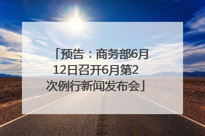 预告：商务部6月12日召开6月第2次例行新闻发布会