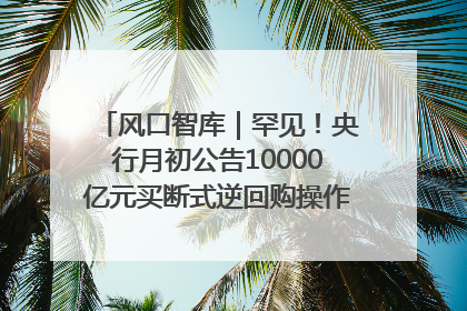 风口智库｜罕见！央行月初公告10000亿元买断式逆回购操作，什么信号？