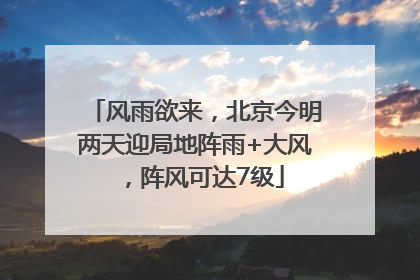 风雨欲来，北京今明两天迎局地阵雨+大风，阵风可达7级