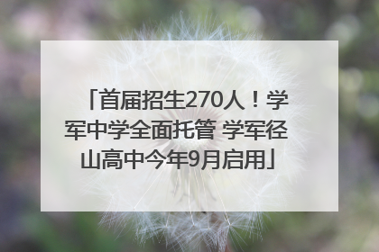 首届招生270人！学军中学全面托管 学军径山高中今年9月启用