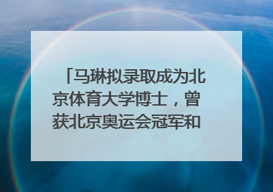 马琳拟录取成为北京体育大学博士，曾获北京奥运会冠军和4次世界杯冠军