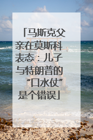 马斯克父亲在莫斯科表态：儿子与特朗普的“口水仗”是个错误