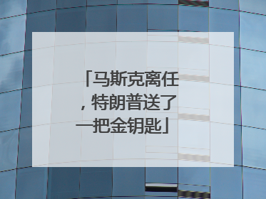 马斯克离任，特朗普送了一把金钥匙
