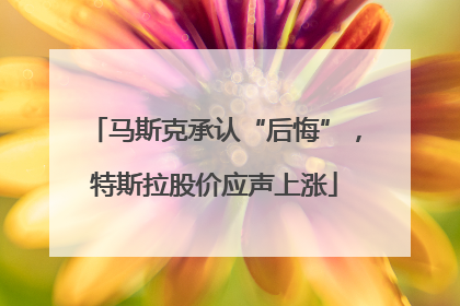 马斯克承认“后悔”，特斯拉股价应声上涨