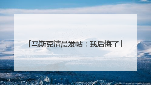 马斯克清晨发帖：我后悔了
