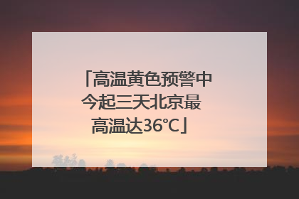 高温黄色预警中 今起三天北京最高温达36℃