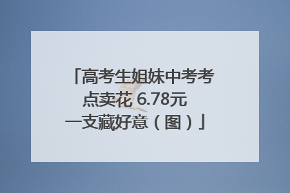 高考生姐妹中考考点卖花 6.78元一支藏好意（图）